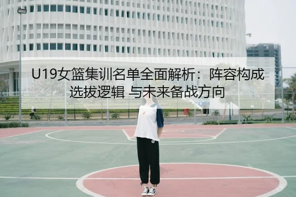 U19女篮集训名单全面解析：阵容构成 选拔逻辑 与未来备战方向