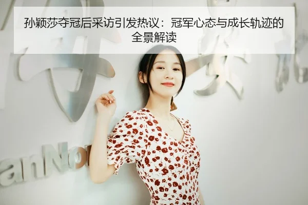 孙颖莎夺冠后采访引发热议：冠军心态与成长轨迹的全景解读
