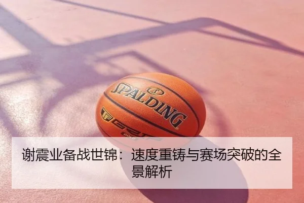 谢震业备战世锦：速度重铸与赛场突破的全景解析