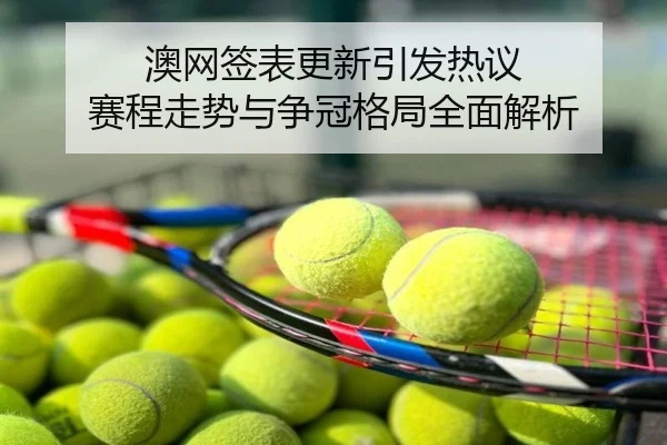 澳网签表更新引发热议 赛程走势与争冠格局全面解析