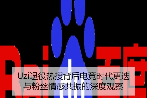 Uzi退役热搜背后电竞时代更迭与粉丝情感共振的深度观察
