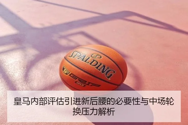 皇马内部评估引进新后腰的必要性与中场轮换压力解析