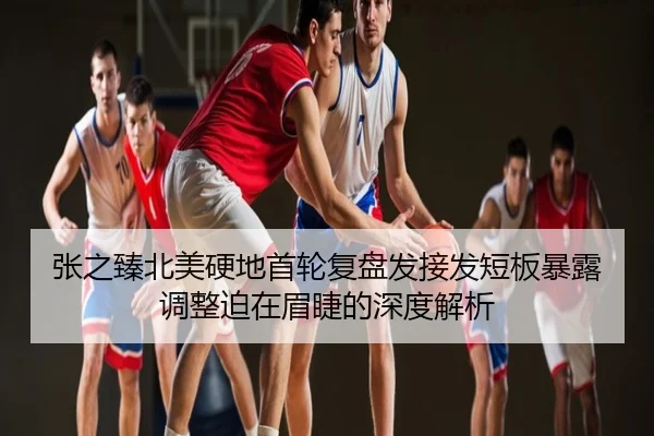 张之臻北美硬地首轮复盘发接发短板暴露调整迫在眉睫的深度解析