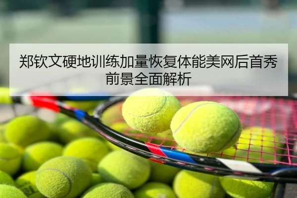 郑钦文硬地训练加量恢复体能美网后首秀前景全面解析
