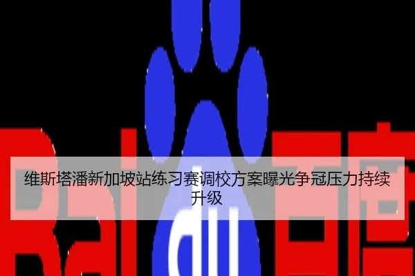 维斯塔潘新加坡站练习赛调校方案曝光争冠压力持续升级