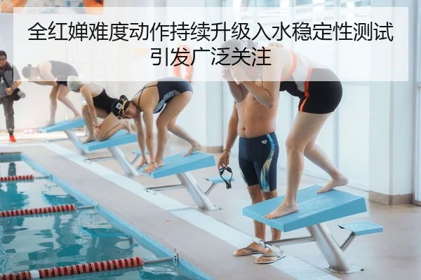 全红婵难度动作持续升级入水稳定性测试引发广泛关注