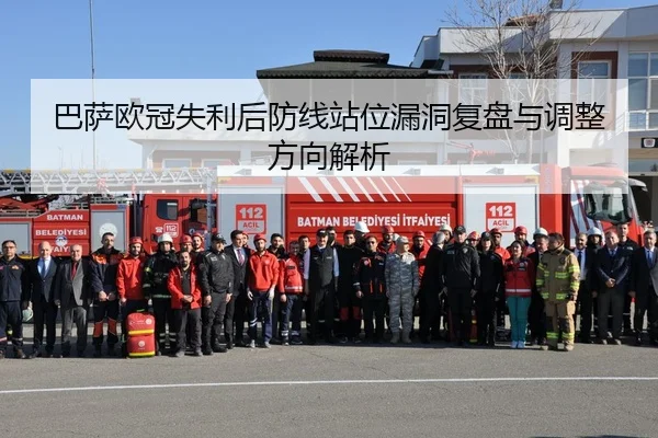 巴萨欧冠失利后防线站位漏洞复盘与调整方向解析