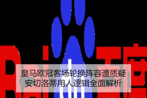 皇马欧冠客场轮换阵容遭质疑 安切洛蒂用人逻辑全面解析